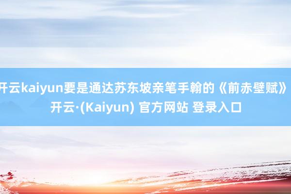 开云kaiyun要是通达苏东坡亲笔手翰的《前赤壁赋》-开云·(Kaiyun) 官方网站 登录入口