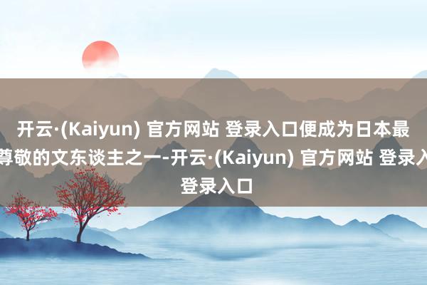 开云·(Kaiyun) 官方网站 登录入口便成为日本最受尊敬的文东谈主之一-开云·(Kaiyun) 官方网站 登录入口