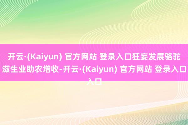 开云·(Kaiyun) 官方网站 登录入口狂妄发展骆驼滋生业助农增收-开云·(Kaiyun) 官方网站 登录入口