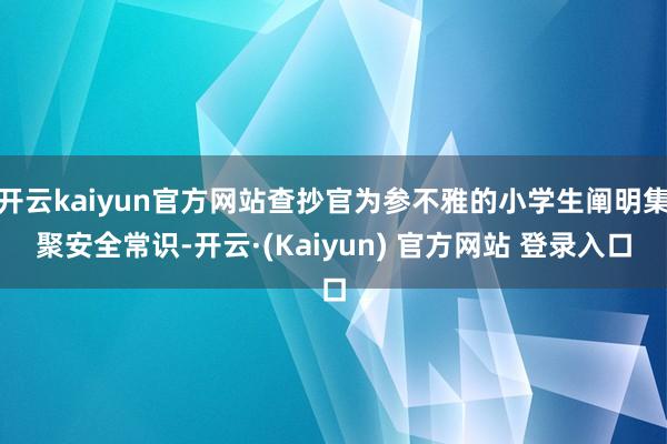 开云kaiyun官方网站查抄官为参不雅的小学生阐明集聚安全常识-开云·(Kaiyun) 官方网站 登录入口