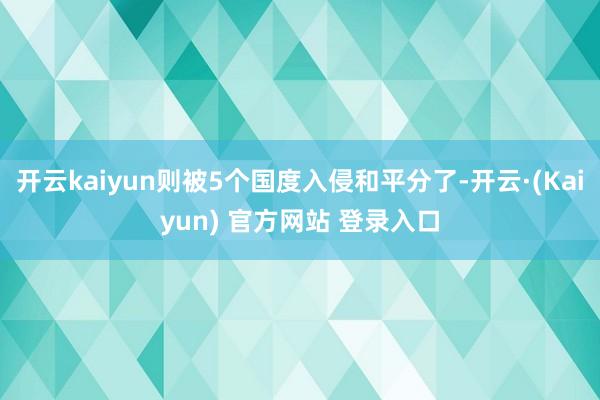 开云kaiyun则被5个国度入侵和平分了-开云·(Kaiyun) 官方网站 登录入口