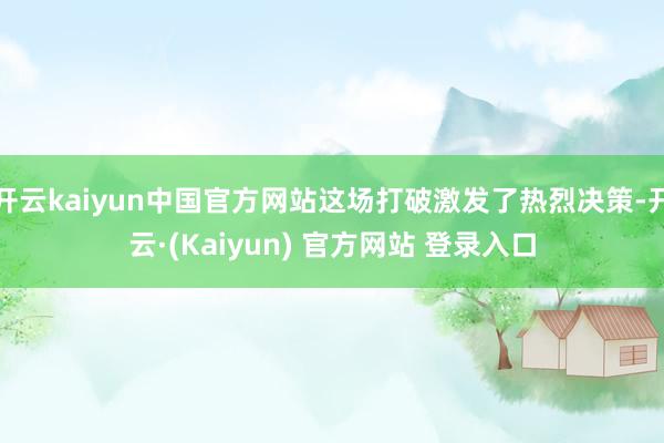 开云kaiyun中国官方网站这场打破激发了热烈决策-开云·(Kaiyun) 官方网站 登录入口