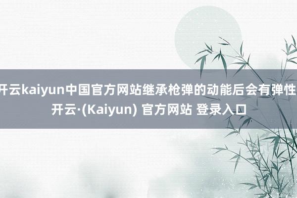 开云kaiyun中国官方网站继承枪弹的动能后会有弹性-开云·(Kaiyun) 官方网站 登录入口