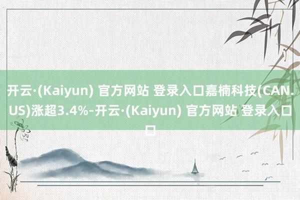 开云·(Kaiyun) 官方网站 登录入口嘉楠科技(CAN.US)涨超3.4%-开云·(Kaiyun) 官方网站 登录入口