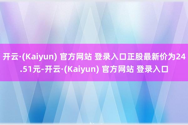 开云·(Kaiyun) 官方网站 登录入口正股最新价为24.51元-开云·(Kaiyun) 官方网站 登录入口