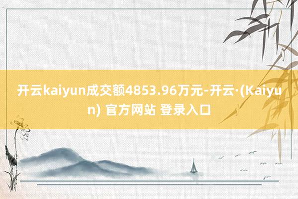 开云kaiyun成交额4853.96万元-开云·(Kaiyun) 官方网站 登录入口