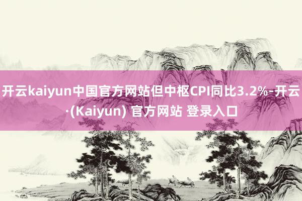 开云kaiyun中国官方网站但中枢CPI同比3.2%-开云·(Kaiyun) 官方网站 登录入口