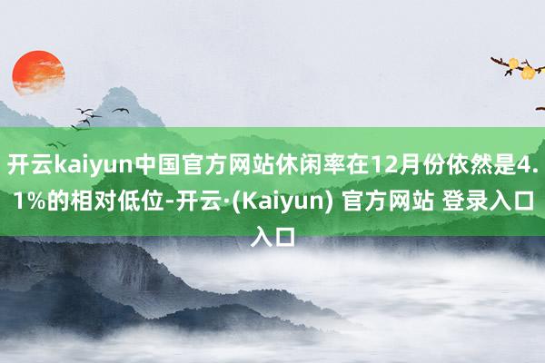 开云kaiyun中国官方网站休闲率在12月份依然是4.1%的相对低位-开云·(Kaiyun) 官方网站 登录入口