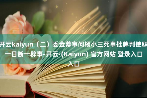 开云kaiyun（二）委佥幕审问杨小三死事批牌判使职一日断一辟事-开云·(Kaiyun) 官方网站 登录入口