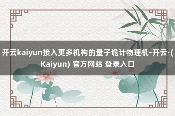 开云kaiyun接入更多机构的量子诡计物理机-开云·(Kaiyun) 官方网站 登录入口