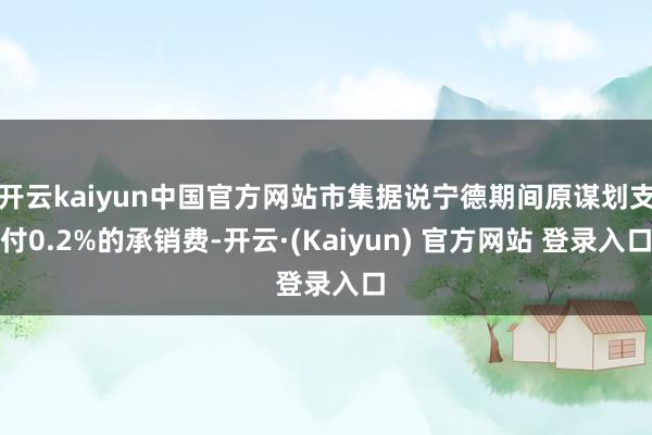 开云kaiyun中国官方网站市集据说宁德期间原谋划支付0.2%的承销费-开云·(Kaiyun) 官方网站 登录入口