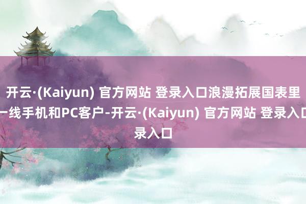 开云·(Kaiyun) 官方网站 登录入口浪漫拓展国表里一线手机和PC客户-开云·(Kaiyun) 官方网站 登录入口