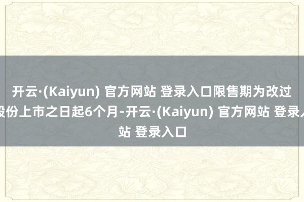 开云·(Kaiyun) 官方网站 登录入口限售期为改过增股份上市之日起6个月-开云·(Kaiyun) 官方网站 登录入口