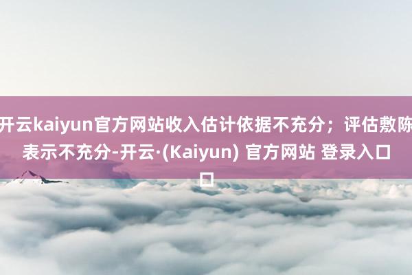 开云kaiyun官方网站收入估计依据不充分；评估敷陈表示不充分-开云·(Kaiyun) 官方网站 登录入口