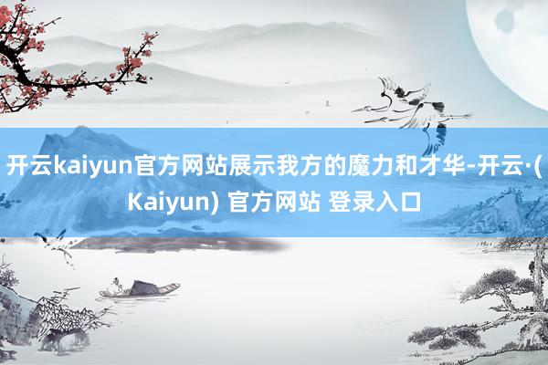 开云kaiyun官方网站展示我方的魔力和才华-开云·(Kaiyun) 官方网站 登录入口