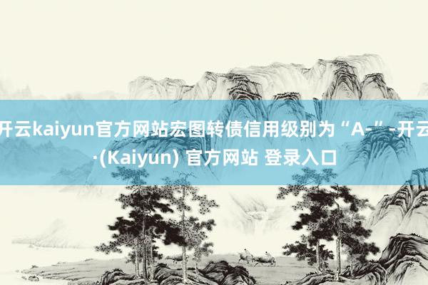 开云kaiyun官方网站宏图转债信用级别为“A-”-开云·(Kaiyun) 官方网站 登录入口