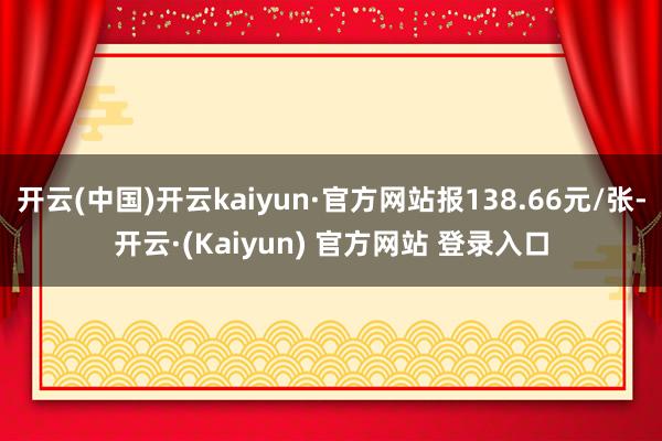 开云(中国)开云kaiyun·官方网站报138.66元/张-开云·(Kaiyun) 官方网站 登录入口