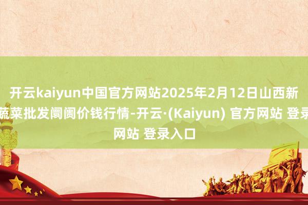 开云kaiyun中国官方网站2025年2月12日山西新绛县蔬菜批发阛阓价钱行情-开云·(Kaiyun) 官方网站 登录入口