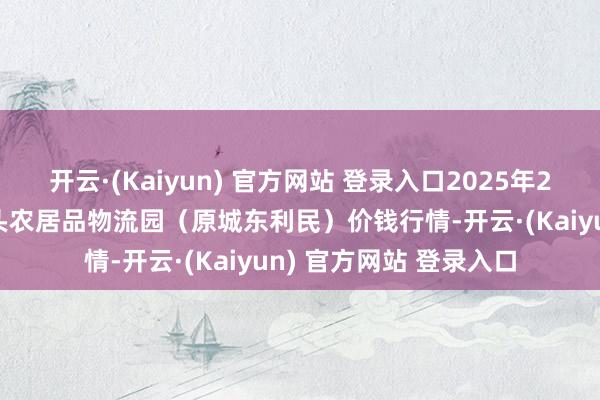 开云·(Kaiyun) 官方网站 登录入口2025年2月12日山西太原丈子头农居品物流园（原城东利民）价钱行情-开云·(Kaiyun) 官方网站 登录入口