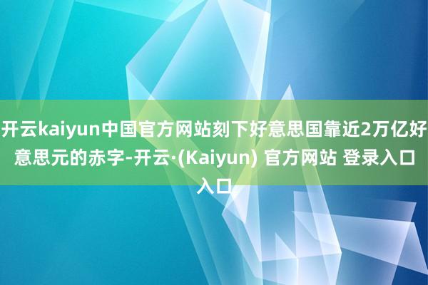 开云kaiyun中国官方网站刻下好意思国靠近2万亿好意思元的赤字-开云·(Kaiyun) 官方网站 登录入口