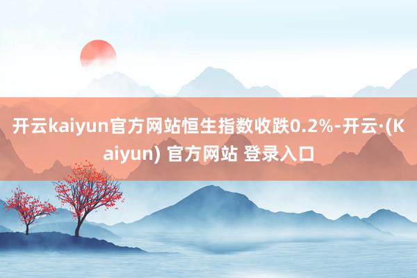 开云kaiyun官方网站恒生指数收跌0.2%-开云·(Kaiyun) 官方网站 登录入口