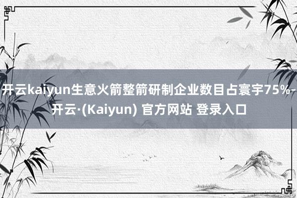 开云kaiyun生意火箭整箭研制企业数目占寰宇75%-开云·(Kaiyun) 官方网站 登录入口