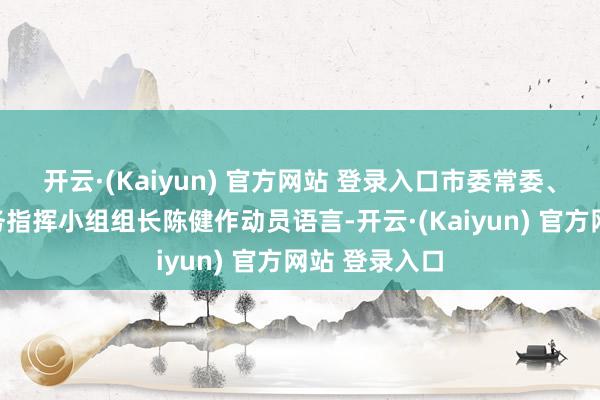 开云·(Kaiyun) 官方网站 登录入口市委常委、市委查察服务指挥小组组长陈健作动员语言-开云·(Kaiyun) 官方网站 登录入口