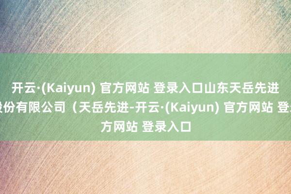 开云·(Kaiyun) 官方网站 登录入口山东天岳先进科技股份有限公司（天岳先进-开云·(Kaiyun) 官方网站 登录入口